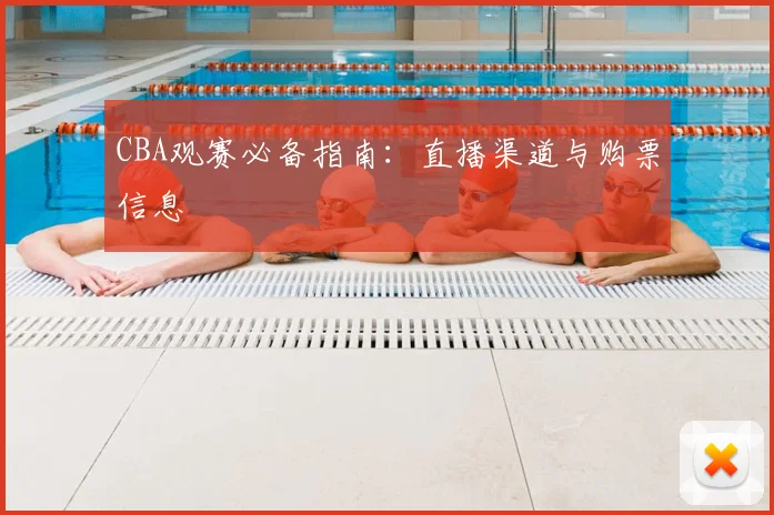 CBA观赛必备指南：直播渠道与购票信息