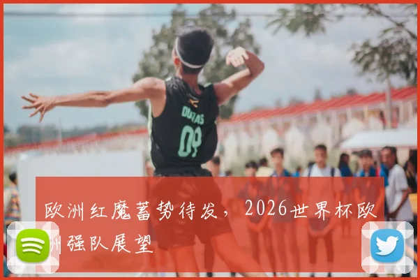 欧洲红魔蓄势待发,2026世界杯欧洲强队展望