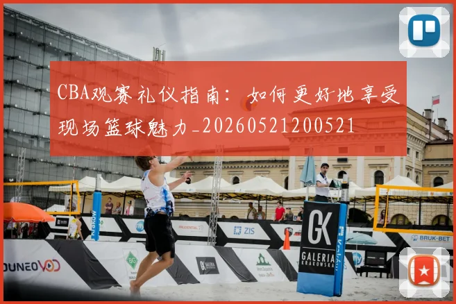 CBA观赛礼仪指南:如何更好地享受现场篮球魅力_20260521200521